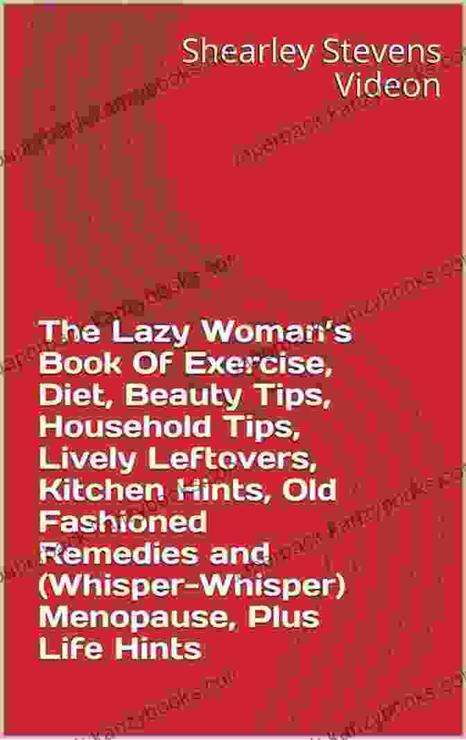 The Lazy Woman's Guide To Exercise, Diet, Beauty Tips, Household Tips, Lively Leftovers The Lazy Woman S Of Exercise Diet Beauty Tips Household Tips Lively Leftovers Kitchen Hints Old Fashioned Remedies And (Whisper Whisper) Menopause Plus Life Hints