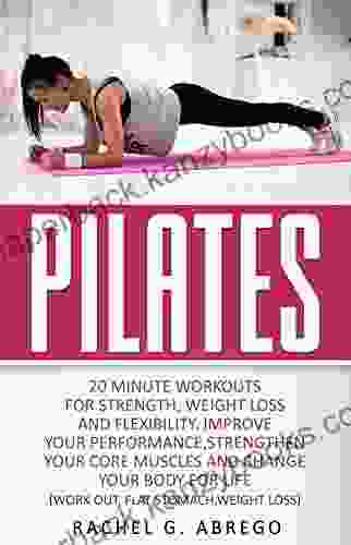 Pilates: 20 Minute Workouts For Strength Weight Loss And Flexibility Improve Your Performance Strengthen Your Core Muscles And Change Your Body For Life (Work Out Flat Stomach Weight Loss)