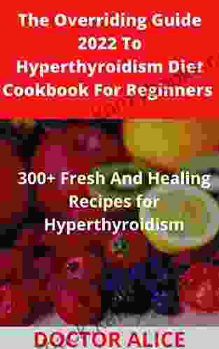 The Overriding Guide 2024 To Hyperthyroidism Diet Cookbook For Beginners : 300+ Fresh And Healing Recipes For Hyperthyroidism