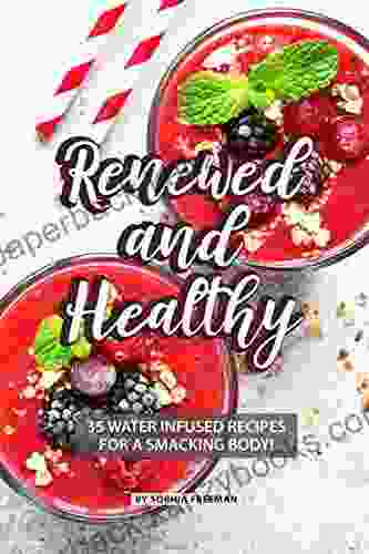 Renewed And Healthy: 35 Water Infused Recipes For A Smacking Body