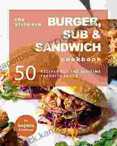 The Ultimate Burger Sub Sandwich Cookbook: 50 Recipes For The All Time Favorite Snack