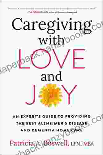 Caregiving With Love And Joy: An Expert S Guide To Providing The Best Alzheimer S Disease And Dementia Home Care