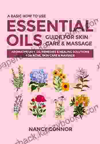 A Basic How To Use Essential Oils Guide For Skin Care Massage: Aromatherapy Oil Remedies Healing Solutions For Acne Skin Care Massage (Essential Oil Recipes And Natural Home Remedies 5)