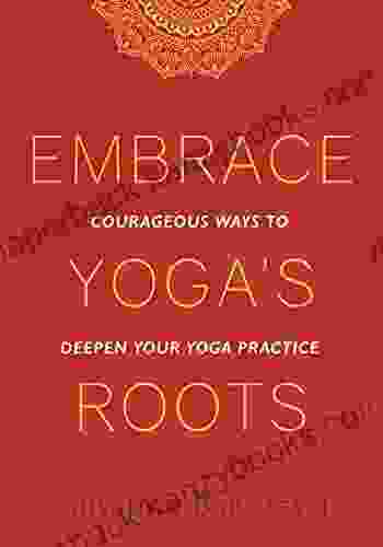 Embrace Yoga S Roots: Courageous Ways To Deepen Your Yoga Practice