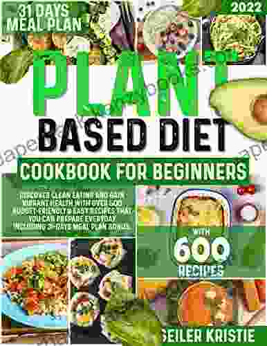 Plant Based Diet Cookbook For Beginners: Discover Clean Eating And Gain Vibrant Health With Over 600 Budget Friendly Easy Recipes That You Can Prepare Everyday Including 31 Days Meal Plan Bonus