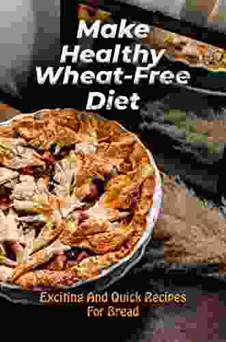 Make Healthy Wheat Free Diet: Exciting And Quick Recipes For Bread