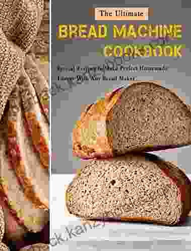 The Ultimate Bread Machine Cookbook: Special Recipes To Make Perfect Homemade Loaves With Any Bread Maker