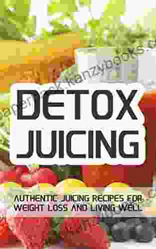 Detox Juicing: Authentic Juicing Recipes For Weight Loss And Living Well