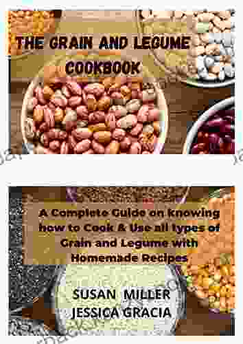 The Grain And Legume Cookbook: A Complete Guide On Knowing How To Cook Use All Types Of Grain And Legume With Homemade Recipes