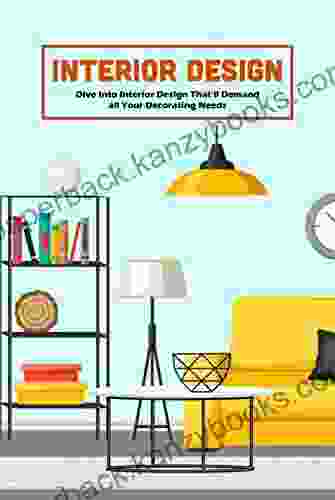 Interior Design: Dive Into Interior Design That Ll Demand All Your Decorating Needs: Learn About Interior Design