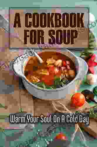 A Cookbook For Soup: Warm Your Soul On A Cold Day