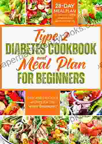 Type 2 Diabetes Cookbook And Meal Plan For Beginners: Easy And Delicious Recipes For The Newly Diagnosed 28 Day Meal Plan To Manage Type 2 Diabetes And Improve Your Life