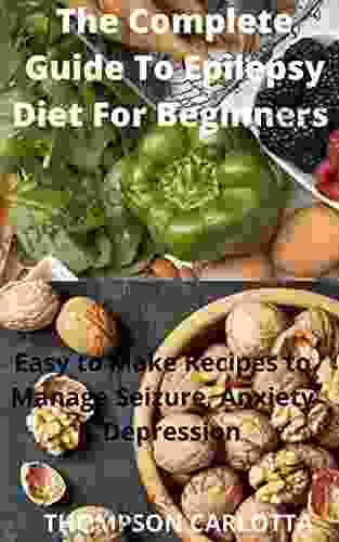 The Complete Guide To Epilepsy Diet For Beginners : Easy To Make Recipes To Manage Seizure Anxiety Depression