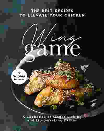 The Best Recipes To Elevate Your Chicken Wing Game: A Cookbook Of Finger Licking And Lip Smacking Dishes