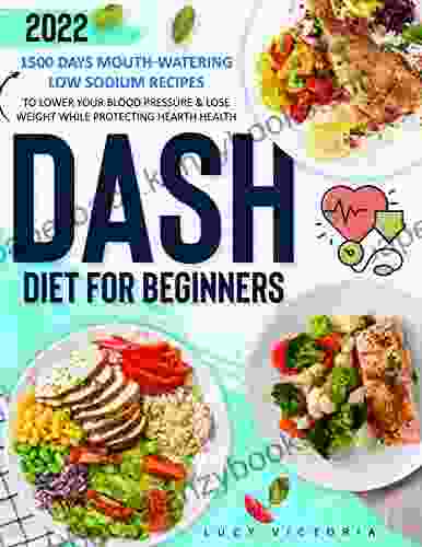 Dash Diet For Beginners: 1500 Days Mouth Watering Low Sodium Recipes To Lower Your Blood Pressure Lose Weight While Protecting Hearth Health