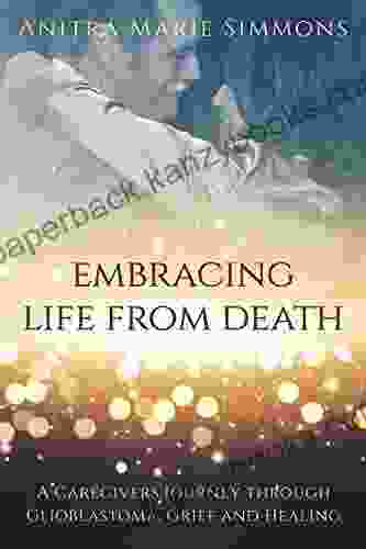 Embracing Life From Death: A Caregiver S Journey Through Glioblastoma Grief And Healing