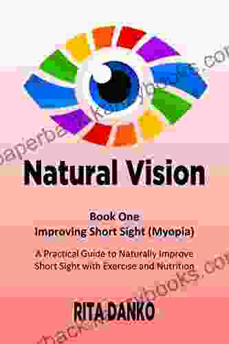 Improving Short Sight (Myopia): A Practical Guide To Naturally Improve Short Sight With Exercise And Nutrition (Natural Vision 1)