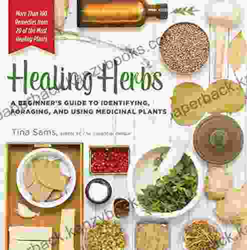 Healing Herbs: A Beginner s Guide to Identifying Foraging and Using Medicinal Plants / More than 100 Remedies from 20 of the Most Healing Plants