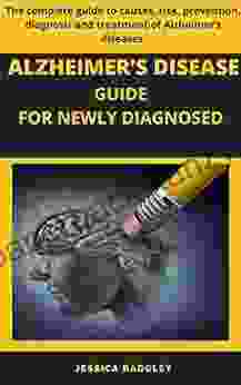 ALZHEIMER S DISEASE GUIDE FOR NEWLY DIAGNOSED: The complete guide to causes risk prevention diagnosis and treatment of Alzheimer s diseases