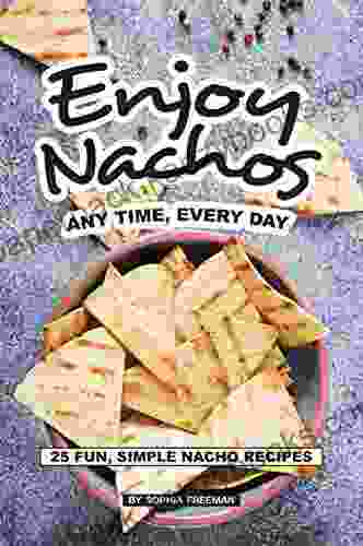 Enjoy Nachos Any Time Every Day: 25 Fun Simple Nacho Recipes