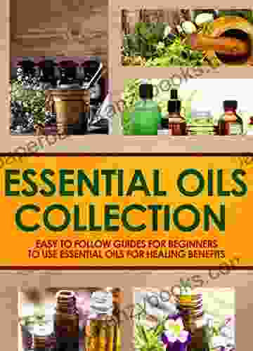 Essential Oils Collection : Easy To Follow Guides For Beginners To Use Essential Oils For Healing Benefits