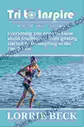 Tri To Inspire: Everything You Need To Know About Triathlons ~ From Getting Started To Tri Umphing At The Finish Line