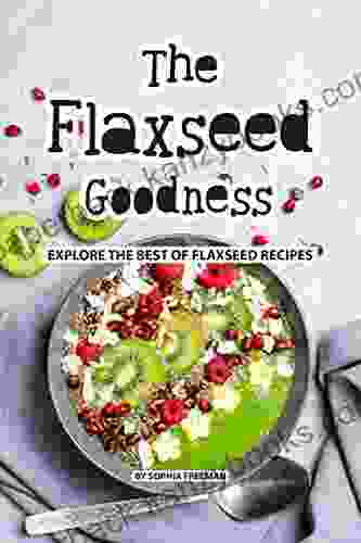 The Flaxseed Goodness: Explore The Best Of Flaxseed Recipes