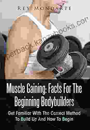 Muscle Gaining: Facts For The Beginning Bodybuilders: Get Familiar With The Correct Method To Build Up And How To Begin