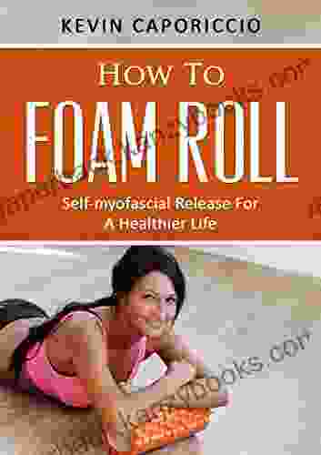 How To Foam Roll: Self Myofascial Release For A Healthier Life