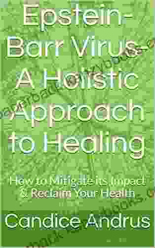 Epstein Barr Virus A Holistic Approach To Healing : How To Mitigate Its Impact Reclaim Your Health