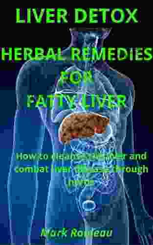 LIVER DETOX: HERBAL REMEDIES FOR FATTY LIVER: How To Cleanse The Liver And Combat Liver Disease Through Herbs