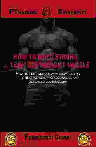 How To Build Strong Lean Bodyweight Muscle: How To Build Muscle With Bodybuilding The Best Workout For Beginners And Advanced Bodybuilders