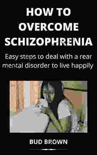 HOW TO OVERCOME SCHIZOPHRENIA: Easy Steps To Deal With A Rear Mental Disorder To Live Happily