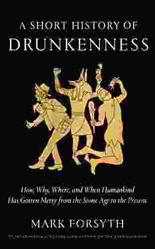 A Short History Of Drunkenness: How Why Where And When Humankind Has Gotten Merry From The Stone Age To The Present