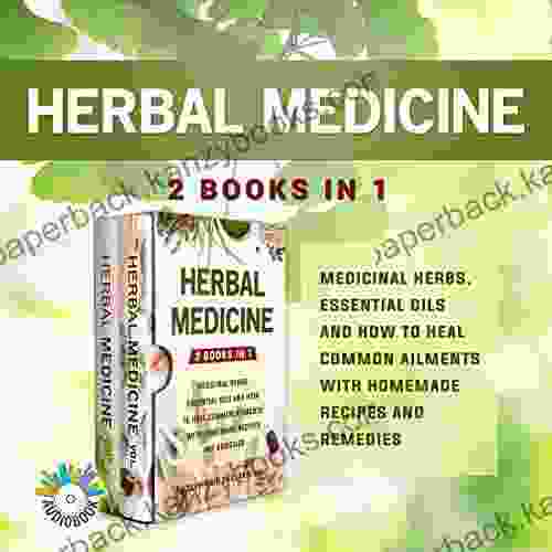 Herbal Medicine: 2 In 1 Medicinal Herbs Essential Oils And How To Heal Common Ailments With Homemade Recipes And Remedies