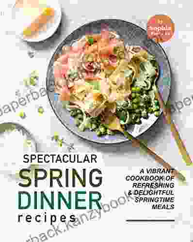 Spectacular Spring Dinner Recipes: A Vibrant Cookbook of Refreshing Delightful Springtime Meals