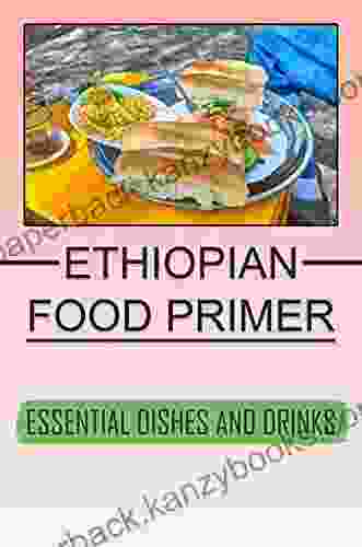 Ethiopian Food Primer: Essential Dishes And Drinks: Authentic Ethiopian Recipes