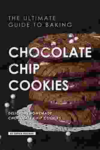 The Ultimate Guide To Baking Chocolate Chip Cookies: 25 Delicious Homemade Chocolate Chip Cookies