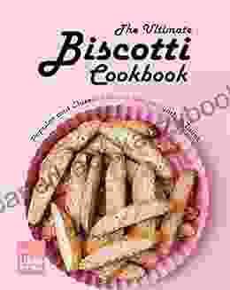 The Ultimate Biscotti Cookbook: Popular And Classic Biscotti Recipes With A Twist