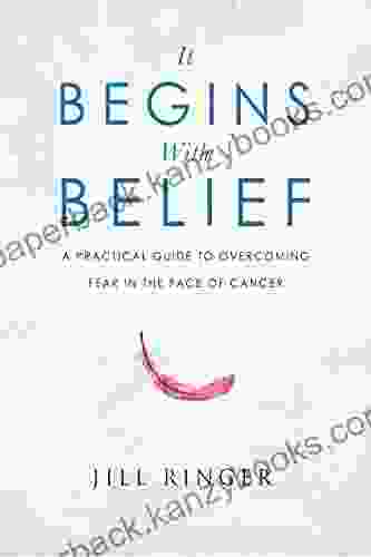 It Begins With Belief: A Practical Guide To Overcoming Fear In The Face Of Cancer