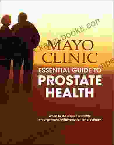 Mayo Clinic Essential Guide To Prostate Health: What To Do About Prostate Enlargement Inflammation And Cancer