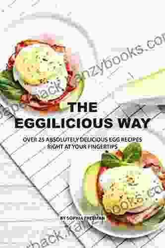 The Eggilicious Way: Over 25 Absolutely Delicious Egg Recipes Right At Your Fingertips