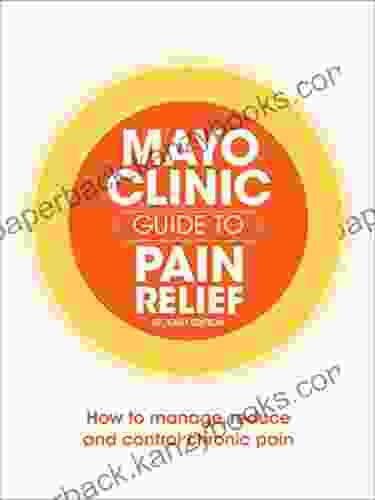 Mayo Clinic Guide To Pain Relief: How To Manage Reduce And Control Chronic Pain