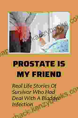 Prostate Is My Friend: Real Life Stories Of Survivor Who Had Deal With A Bladder Infection: Kidney And Urinary Tract Disorders