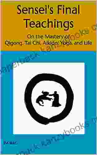 Sensei S Final Teachings: On The Mastery Of Qigong Tai Chi Aikido Yoga And Life