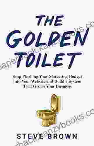 The Golden Toilet: Stop Flushing Your Marketing Budget Into Your Website And Build A System That Grows Your Business