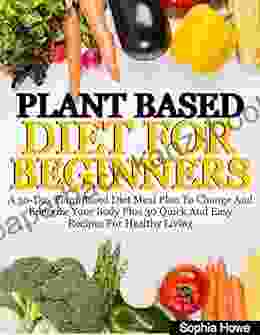 Plant Based Diets For Beginners: A 30 Day Plant Based Diet Meal Plan To Change And Energize Your Body Plus 30 Quick And Easy Recipes For Healthy Eating