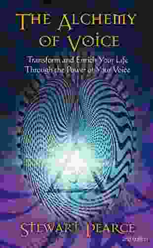 The Alchemy Of Voice: Transform And Enrich Your Life Through The Power Of Your Voice