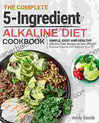 The Complete 5 Ingredient Alkaline Diet Cookbook: Simple Easy And Healthy Alkaline Diet Recipes To Lose Weight Reverse Disease And Balance Your PH