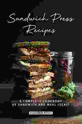 Sandwich Press Recipes: A Complete Cookbook Of Sandwich And Meal Ideas